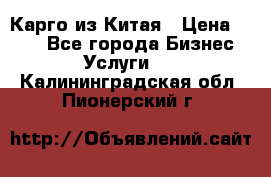 Карго из Китая › Цена ­ 100 - Все города Бизнес » Услуги   . Калининградская обл.,Пионерский г.